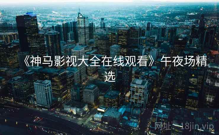 《神马影视大全在线观看》午夜场精选