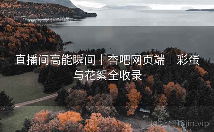直播间高能瞬间｜杏吧网页端｜彩蛋与花絮全收录