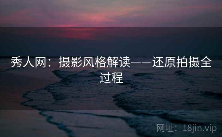 秀人网：摄影风格解读——还原拍摄全过程  第1张