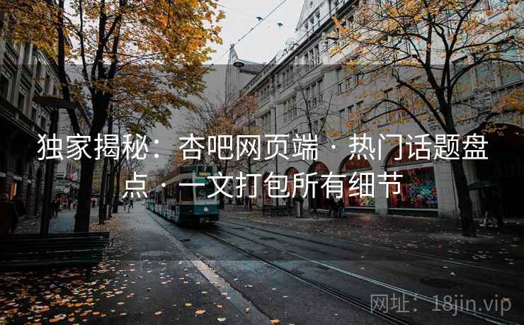 独家揭秘：杏吧网页端 · 热门话题盘点 · 一文打包所有细节
