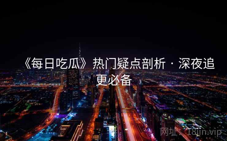 《每日吃瓜》热门疑点剖析 · 深夜追更必备