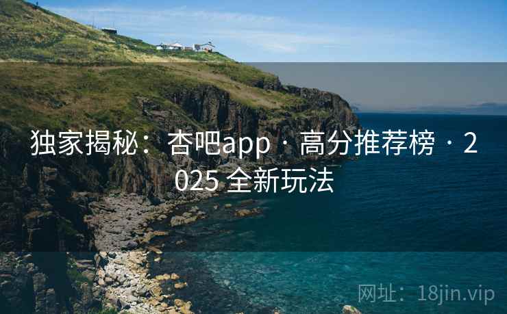 独家揭秘：杏吧app · 高分推荐榜 · 2025 全新玩法