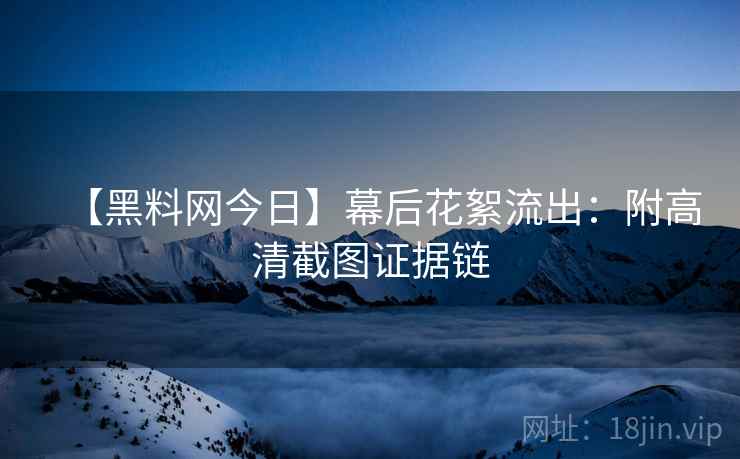 【黑料网今日】幕后花絮流出:附高清截图证据链