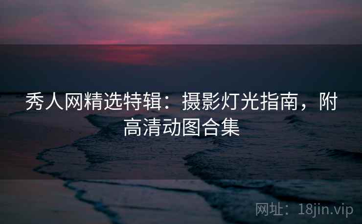 秀人网精选特辑:摄影灯光指南,附高清动图合集