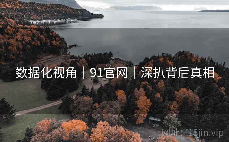 数据化视角｜91官网｜深扒背后真相