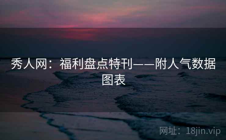 秀人网：福利盘点特刊——附人气数据图表  第1张