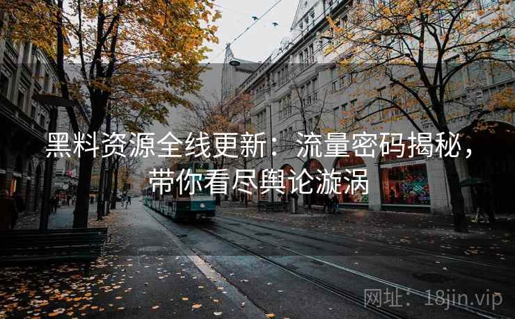 黑料资源全线更新:流量密码揭秘,带你看尽舆论漩涡