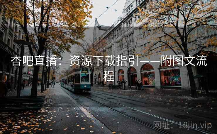 杏吧直播：资源下载指引——附图文流程