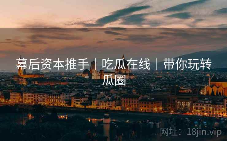 幕后资本推手｜吃瓜在线｜带你玩转瓜圈  第2张