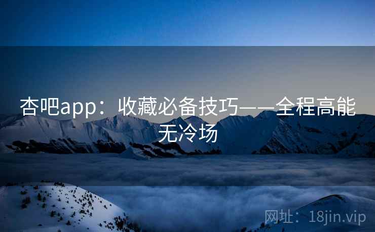 杏吧app：收藏必备技巧——全程高能无冷场