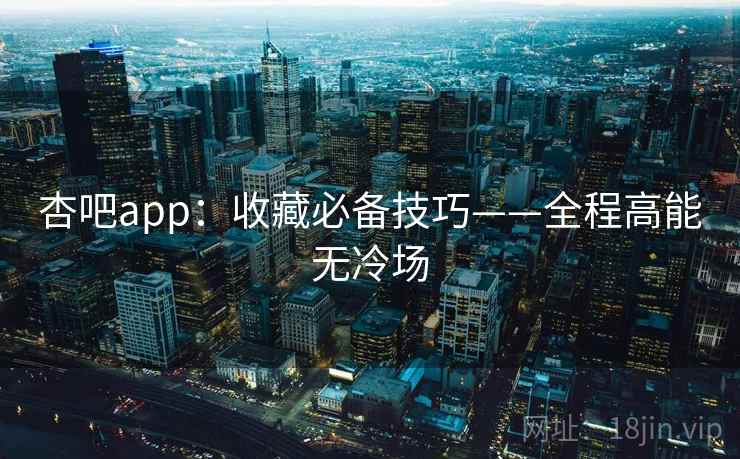 杏吧app：收藏必备技巧——全程高能无冷场