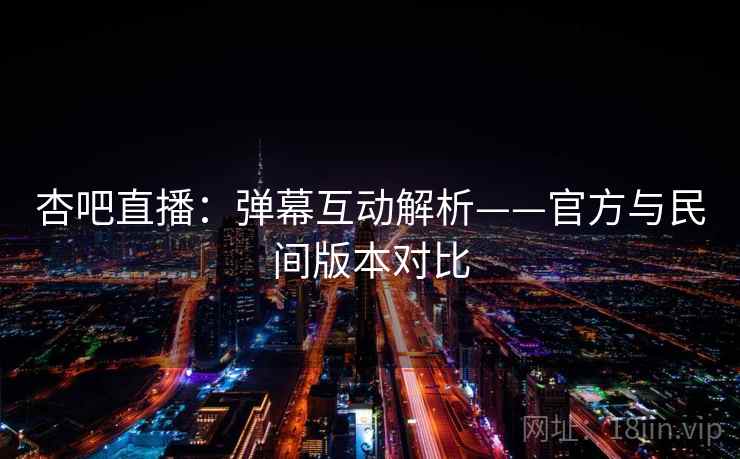 杏吧直播：弹幕互动解析——官方与民间版本对比