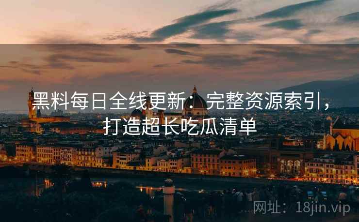 黑料每日全线更新：完整资源索引，打造超长吃瓜清单  第2张