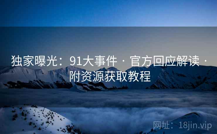 独家曝光：91大事件 · 官方回应解读 · 附资源获取教程