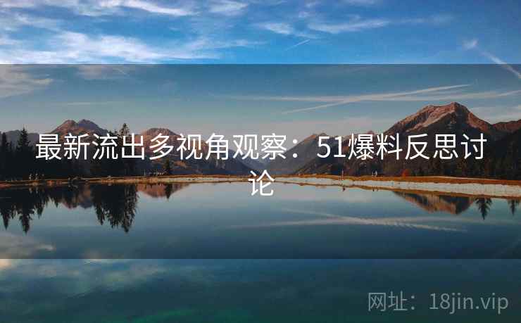 最新流出多视角观察：51爆料反思讨论