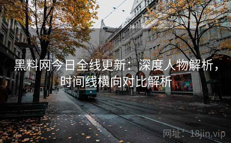 黑料网今日全线更新：深度人物解析，时间线横向对比解析  第2张