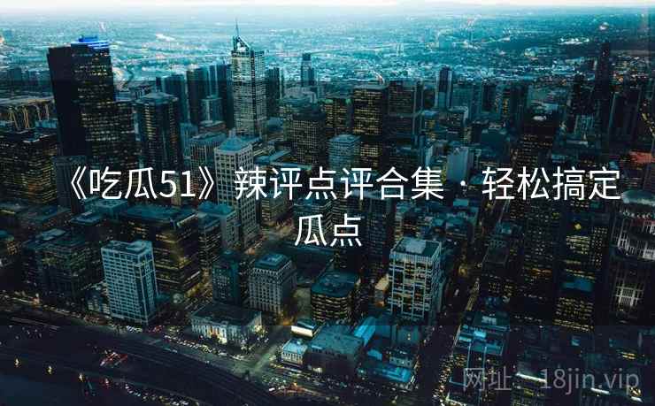 《吃瓜51》辣评点评合集 · 轻松搞定瓜点  第1张