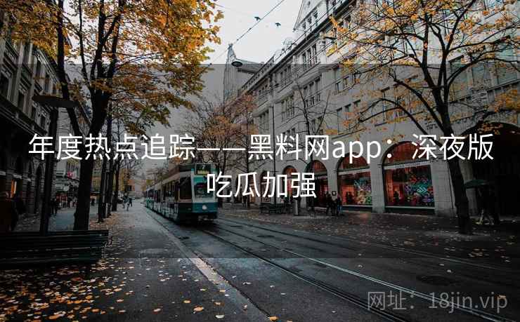 年度热点追踪——黑料网app：深夜版吃瓜加强