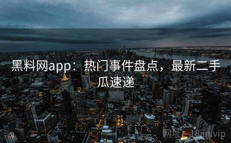 黑料网app：热门事件盘点，最新二手瓜速递
