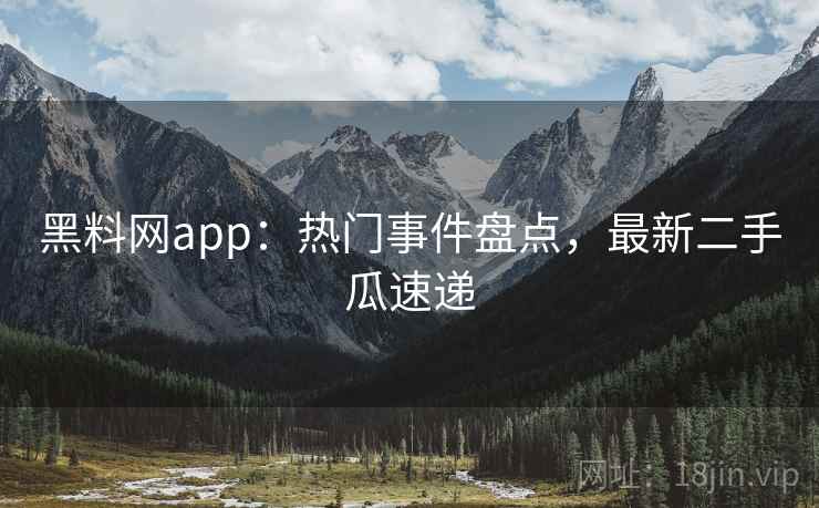 黑料网app：热门事件盘点，最新二手瓜速递