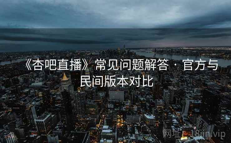 《杏吧直播》常见问题解答 · 官方与民间版本对比