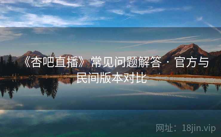 《杏吧直播》常见问题解答 · 官方与民间版本对比