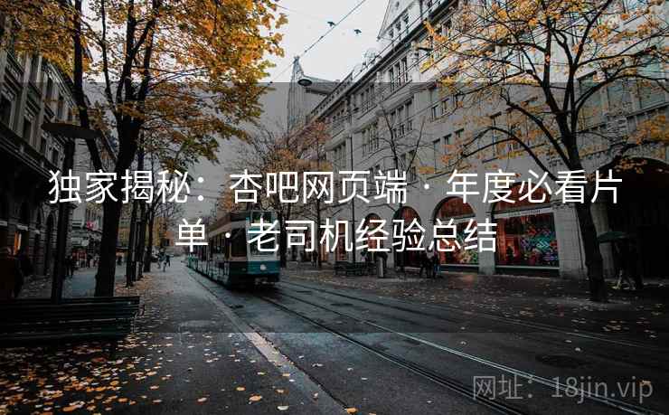 独家揭秘：杏吧网页端 · 年度必看片单 · 老司机经验总结