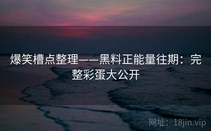 爆笑槽点整理——黑料正能量往期：完整彩蛋大公开  第2张