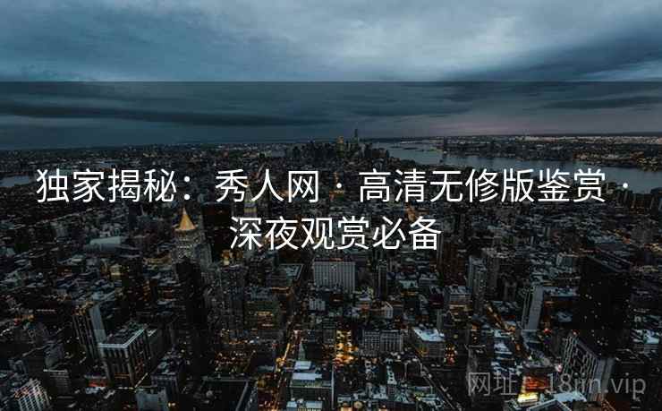 独家揭秘：秀人网 · 高清无修版鉴赏 · 深夜观赏必备