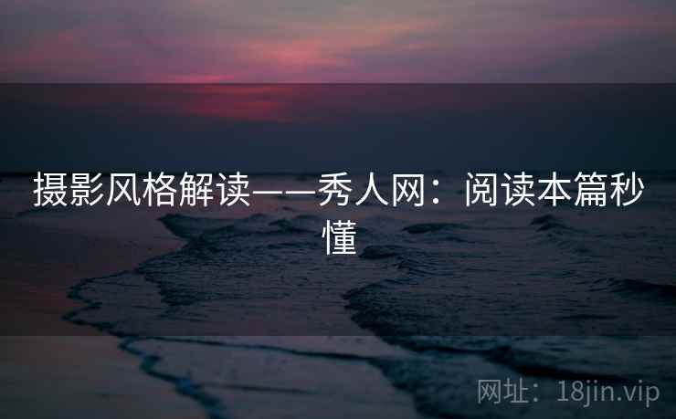 摄影风格解读——秀人网：阅读本篇秒懂