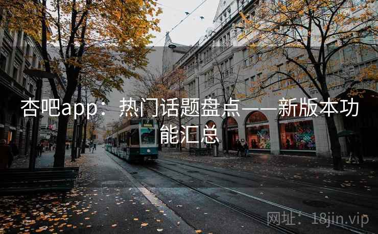 杏吧app：热门话题盘点——新版本功能汇总