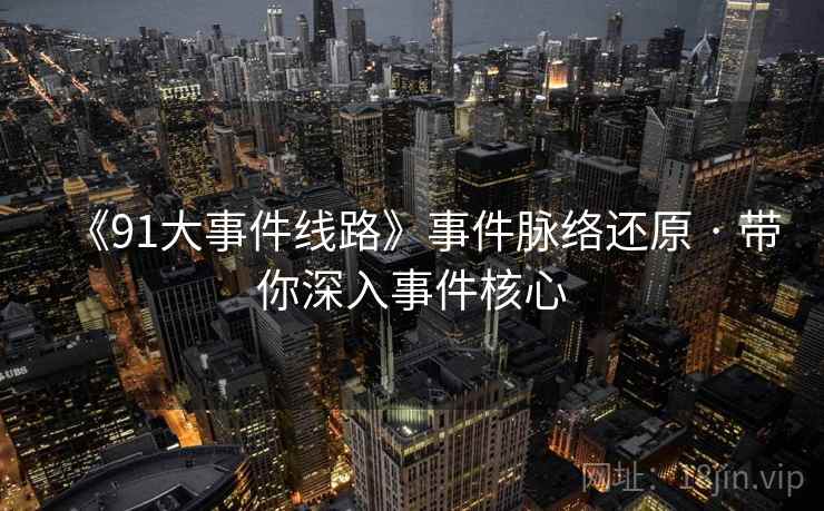 《91大事件线路》事件脉络还原 · 带你深入事件核心