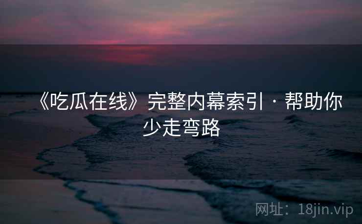 《吃瓜在线》完整内幕索引 · 帮助你少走弯路  第1张