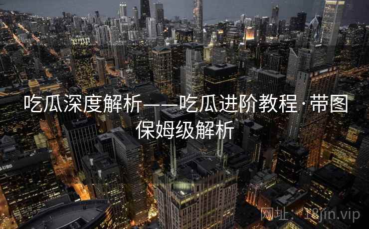 吃瓜深度解析——吃瓜进阶教程·带图保姆级解析