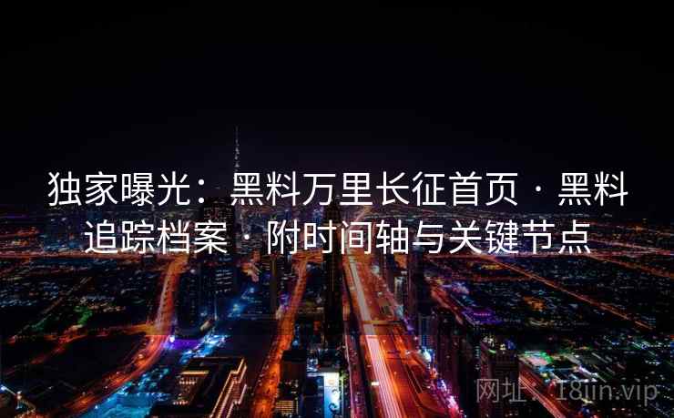 独家曝光：黑料万里长征首页 · 黑料追踪档案 · 附时间轴与关键节点