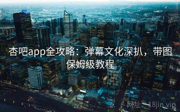 杏吧app全攻略：弹幕文化深扒，带图保姆级教程
