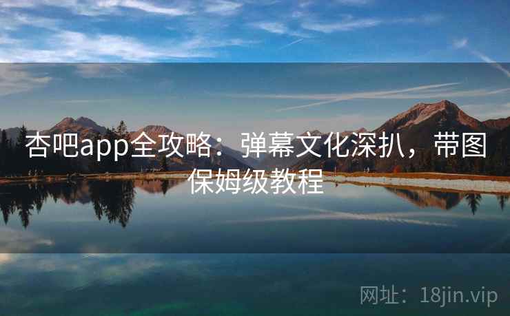 杏吧app全攻略：弹幕文化深扒，带图保姆级教程