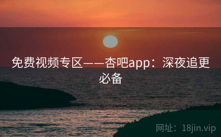 免费视频专区——杏吧app：深夜追更必备