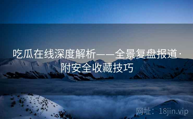 吃瓜在线深度解析——全景复盘报道·附安全收藏技巧