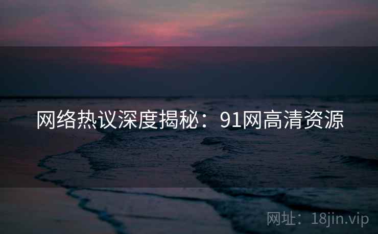 网络热议深度揭秘：91网高清资源  第1张