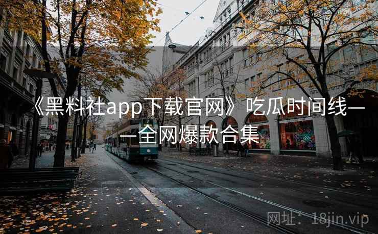 《黑料社app下载官网》吃瓜时间线——全网爆款合集
