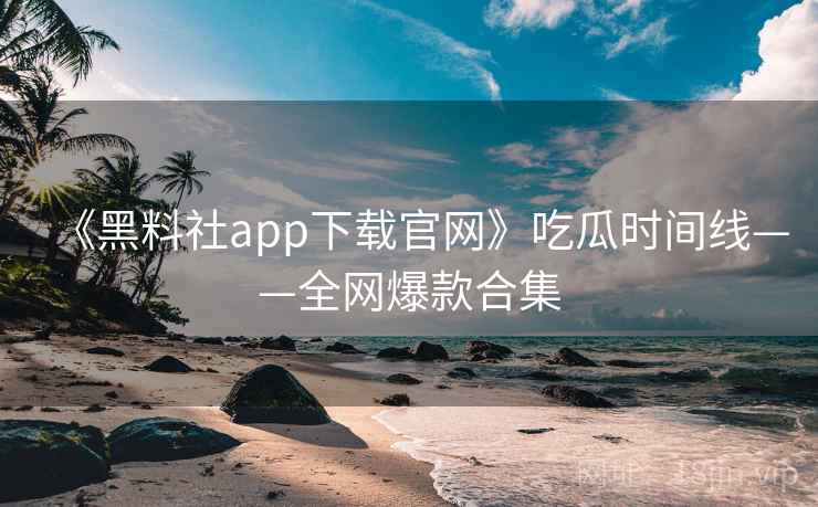 《黑料社app下载官网》吃瓜时间线——全网爆款合集