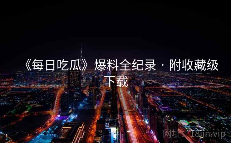 《每日吃瓜》爆料全纪录 · 附收藏级下载