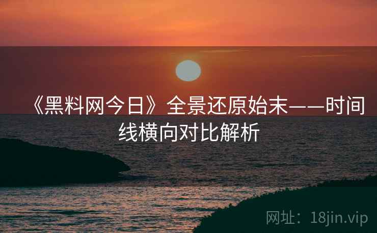 《黑料网今日》全景还原始末——时间线横向对比解析  第1张