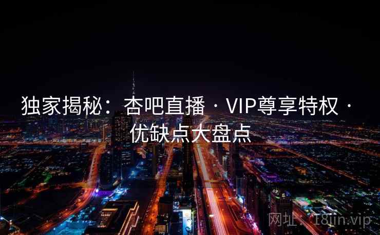 独家揭秘：杏吧直播 · VIP尊享特权 · 优缺点大盘点