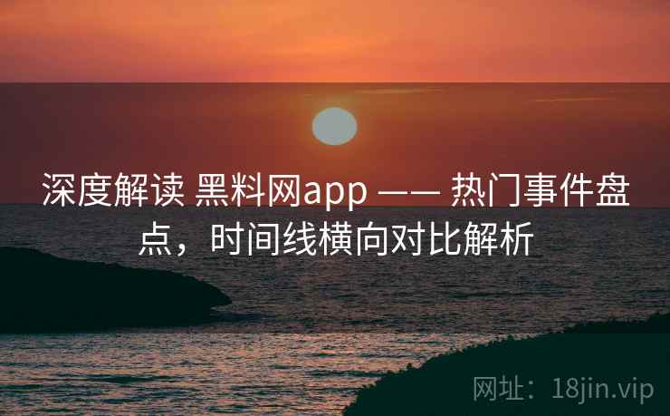 深度解读 黑料网app —— 热门事件盘点，时间线横向对比解析