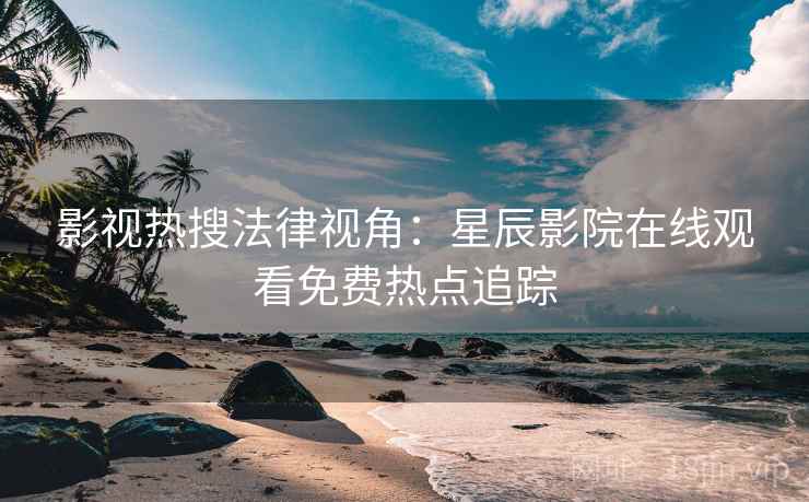 影视热搜法律视角：星辰影院在线观看免费热点追踪  第2张