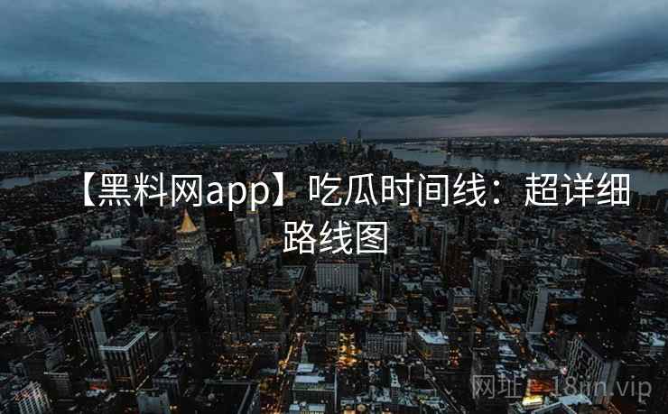 【黑料网app】吃瓜时间线：超详细路线图