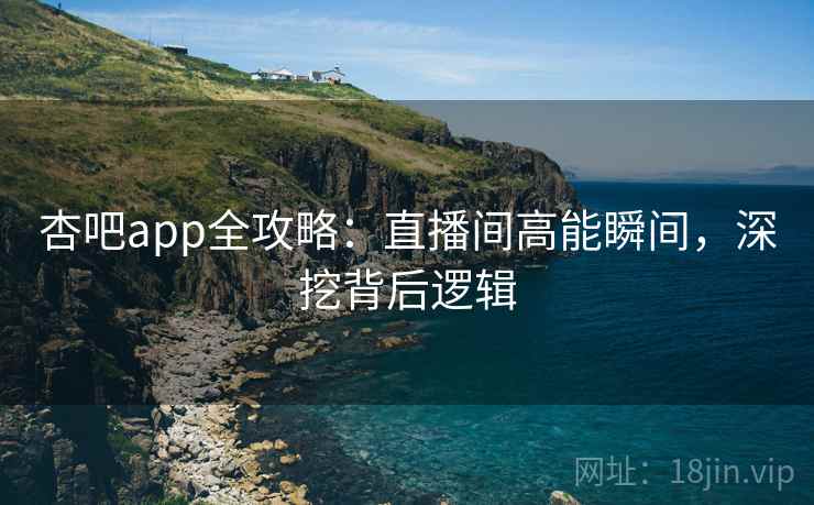 杏吧app全攻略：直播间高能瞬间，深挖背后逻辑
