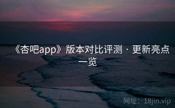 《杏吧app》版本对比评测 · 更新亮点一览 第2张 《杏吧app》版本对比评测 · 更新亮点一览 第2张